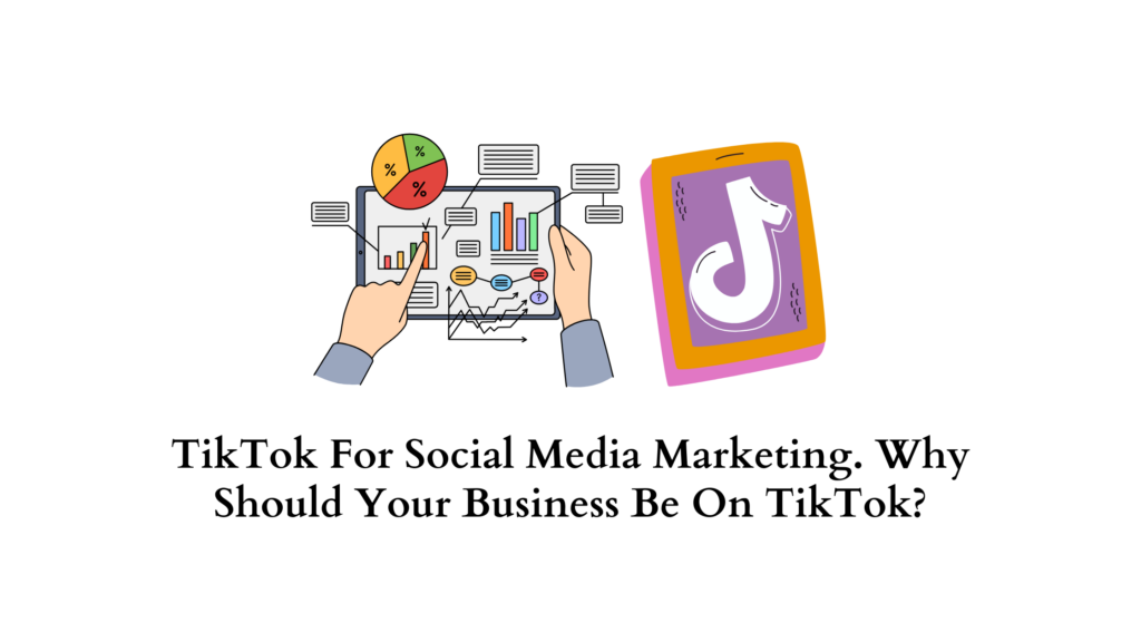 TikTok For Social Media Marketing. Why Should Your Business Be On ...
