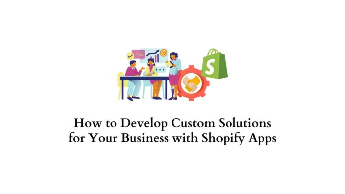 How to Develop Custom Solutions for Your Business with Shopify Apps