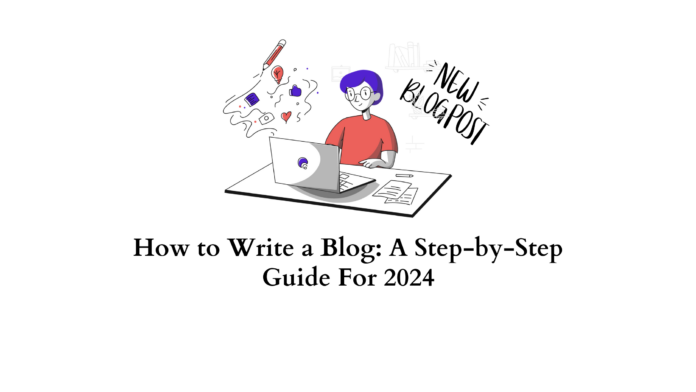 How to Write a Blog: A Step-by-Step Guide For 2024