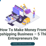 How To Make Money From Dropshipping Business – 5 Things Entrepreneurs Do